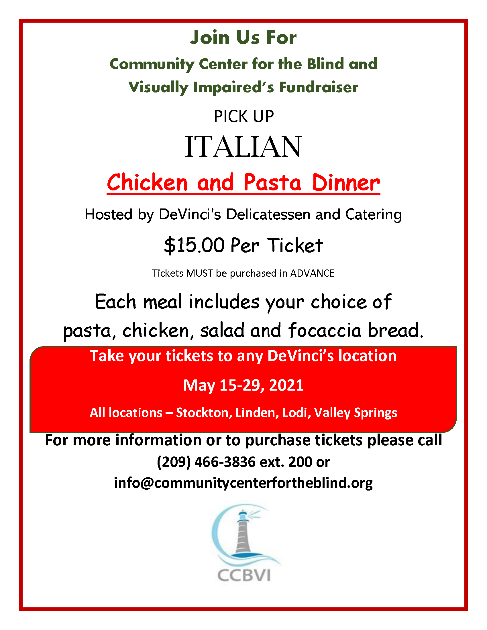 Join Us For Community Center for the Blind and Visually Impaired’s Fundraiser PICK UP ITALIAN Chicken and Pasta Dinner Hosted by DeVinci’s Delicatessen and Catering $15.00 Per Ticket Tickets MUST be purchased in ADVANCE Each meal includes your choice of pasta, chicken, salad and focaccia bread. Take your tickets to any DeVinci’s location May 15-29, 2021 All locations – Stockton, Linden, Lodi, Valley Springs For more information or to purchase tickets please call (209) 466-3836 ext. 200 or info@communitycenterfortheblind.org Join Us For Community Center for the Blind and Visually Impaired’s Fundraiser PICK UP ITALIAN Chicken and Pasta Dinner Hosted by DeVinci’s Delicatessen and Catering $15.00 Per Ticket Tickets MUST be purchased in ADVANCE Each meal includes your choice of pasta, chicken, salad and focaccia bread. Take your tickets to any DeVinci’s location May 15-29, 2021 All locations – Stockton, Linden, Lodi, Valley Springs For more information or to purchase tickets please call (209) 466-3836 ext. 200 or info@communitycenterfortheblind.org